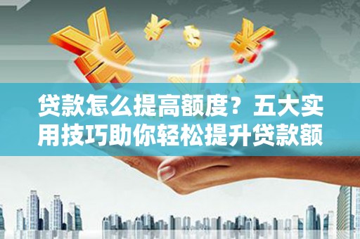 泰宁贷款怎么提高额度？五大实用技巧助你轻松提升贷款额度