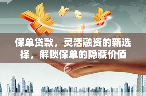 泰宁保单贷款，灵活融资的新选择，解锁保单的隐藏价值