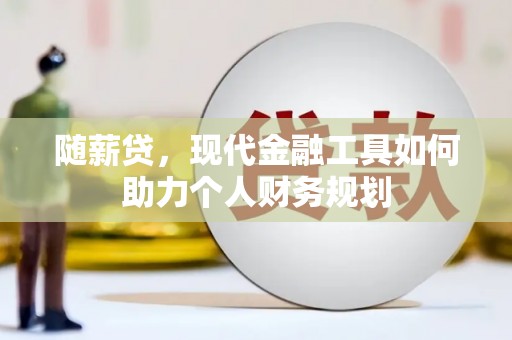 泰宁随薪贷，现代金融工具如何助力个人财务规划