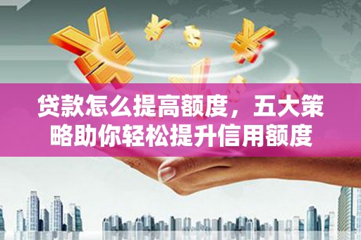 泰宁贷款怎么提高额度，五大策略助你轻松提升信用额度