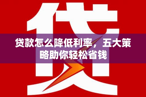 泰宁贷款怎么降低利率，五大策略助你轻松省钱