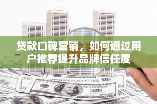 泰宁贷款口碑营销，如何通过用户推荐提升品牌信任度