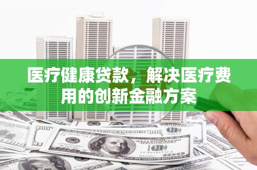 泰宁医疗健康贷款，解决医疗费用的创新金融方案