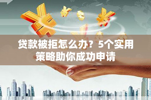 泰宁贷款被拒怎么办？5个实用策略助你成功申请